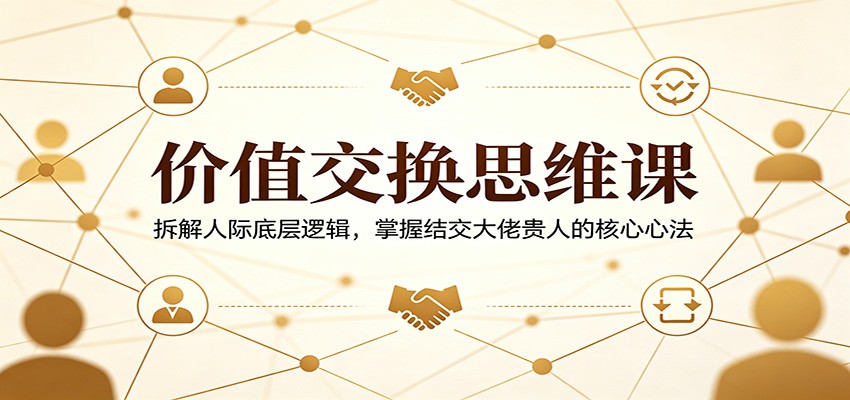 价值交换思维课：揭秘人际互动核心，掌握结交贵人的秘诀-资源项目网