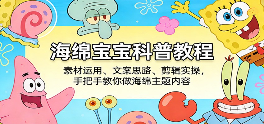 海绵宝宝内容创作：素材运用、文案思路、剪辑实操，手把手教你做海绵主题视频-资源项目网