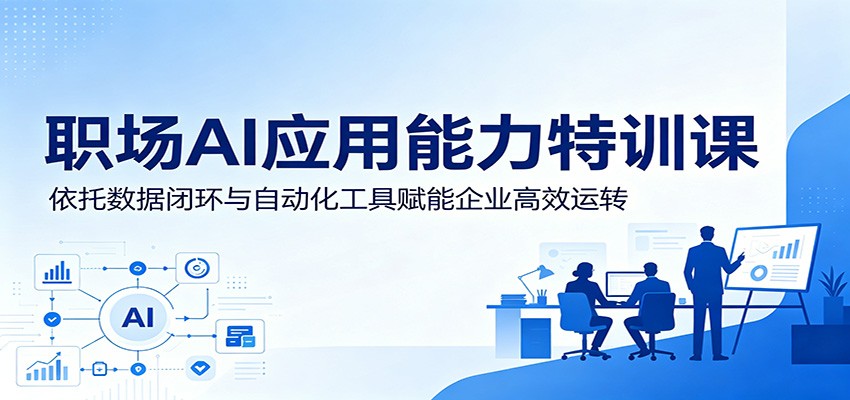职场AI应用能力特训课：数据闭环与自动化工具助力企业高效运转-资源项目网