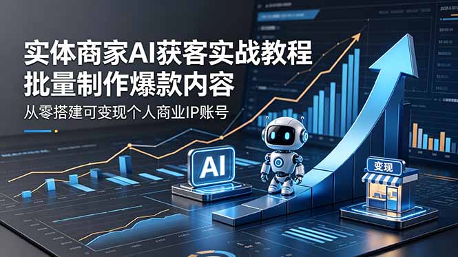实体商家AI获客实战教程：批量制作爆款内容，从零搭建可变现个人商业IP账号-资源项目网