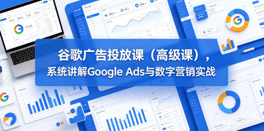 谷歌广告投放高级课程：系统讲解Google Ads与数字营销实战-资源项目网