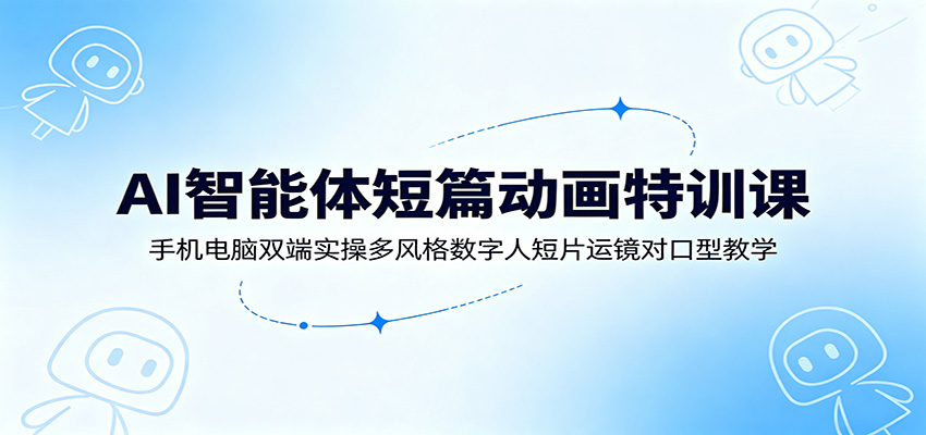 AI智能体短篇动画特训课：手机电脑双端实操多风格数字人短片运镜对口型教学-资源项目网