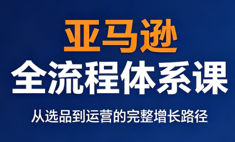 亚马逊跨境运营全流程体系课程-资源项目网
