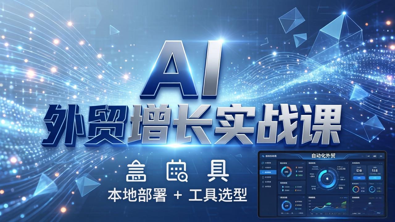 AI外贸增长实战课：本地部署与工具选型，打造可落地自动化外贸系统-资源项目网