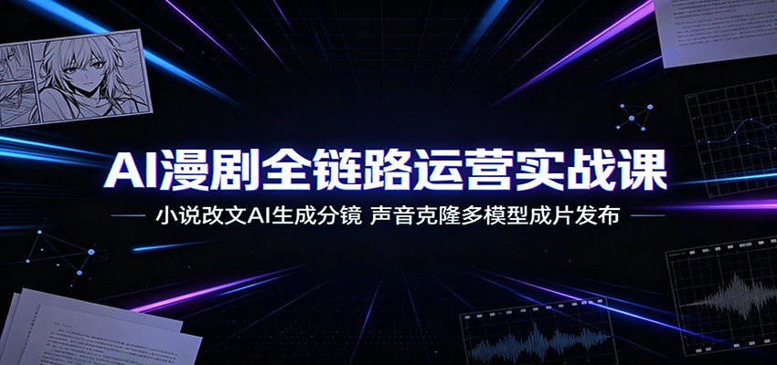 AI漫剧全链路运营实战课：小说改文AI生成分镜，声音克隆多模型成片发布-资源项目网