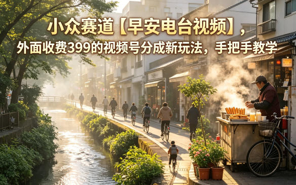 早安电台视频:小众赛道新玩法,手把手教学视频号分成教程,仅需399元-资源项目网