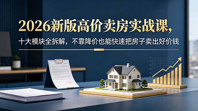 2026年全新高价卖房实战课程：十大模块详解，助力快速提升房产价值-资源项目网