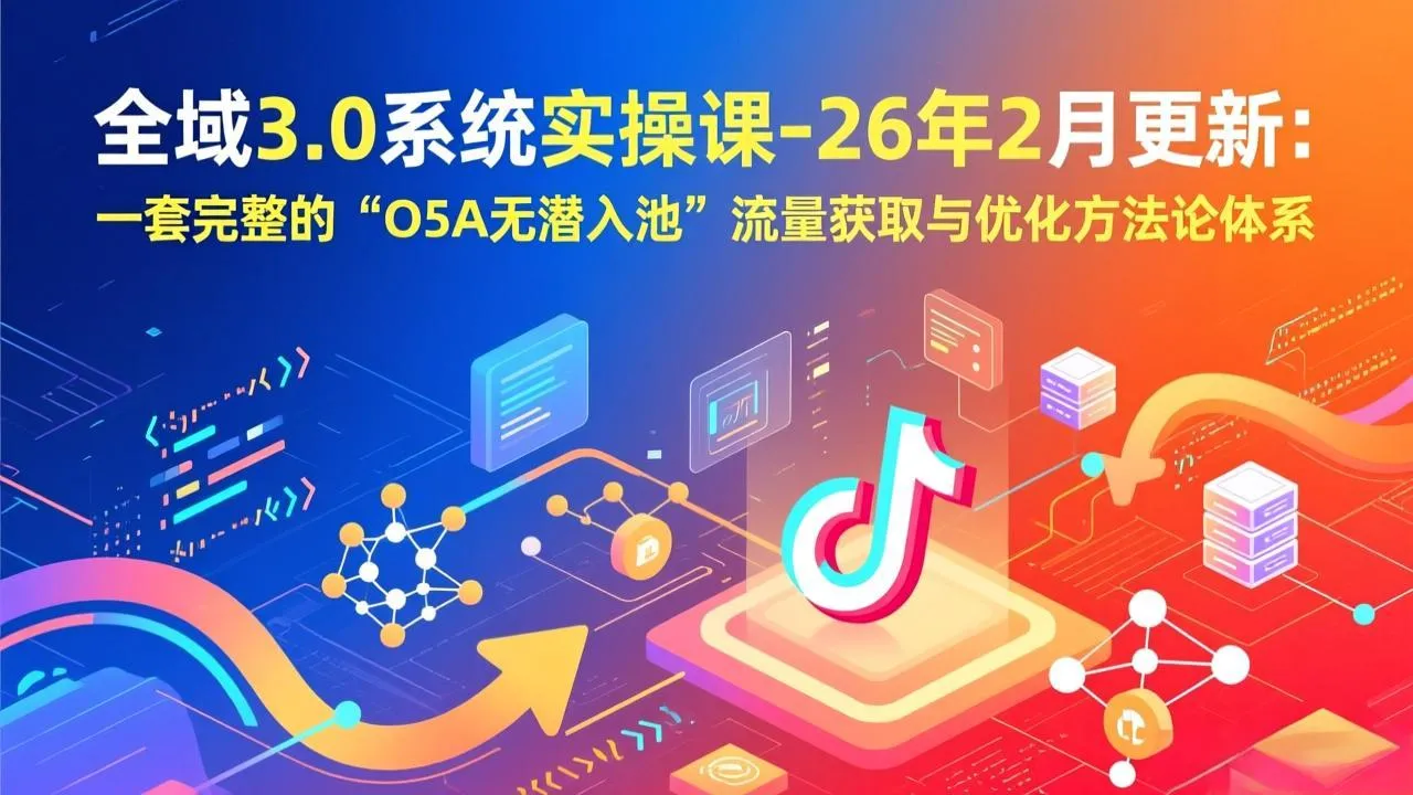 全域3.0系统实操课：26年2月更新，O5A无潜入池流量获取与优化方法论体系-资源项目网
