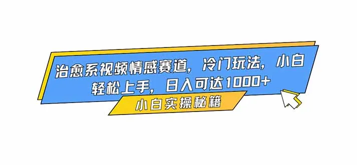 治愈系视频情感赛道:冷门玩法,小白轻松上手,日入1000+-资源项目网