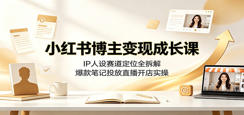小红书博主变现成长课：揭秘IP人设赛道定位与爆款笔记投放直播开店实操-资源项目网