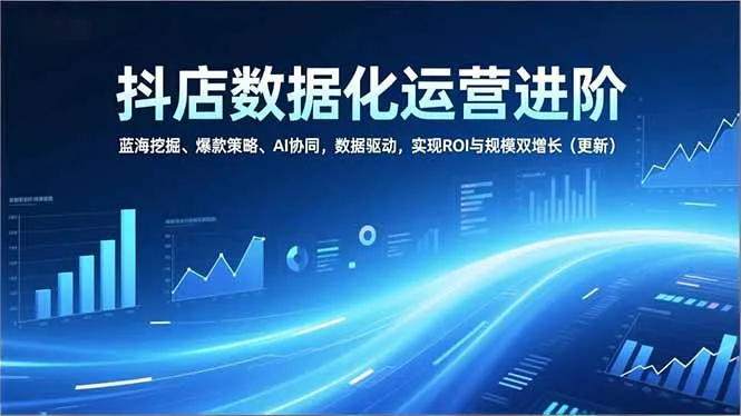 抖店数据化运营进阶：蓝海挖掘、爆款策略、AI协同，数据驱动实现ROI与规模双增长-资源项目网