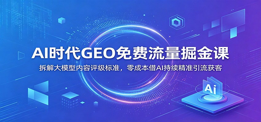 AI时代GEO流量掘金课：揭秘大模型内容评级标准，零成本借AI精准引流获客-资源项目网