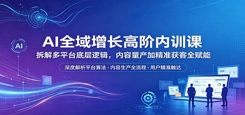 AI全域增长高阶内训课程：掌握多平台底层逻辑，实现内容高效生产与精准客户获取-资源项目网