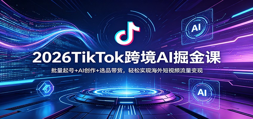 2026年TikTok跨境AI掘金课程：批量起号+AI创作+选品带货，轻松实现海外短视频流量变现-资源项目网