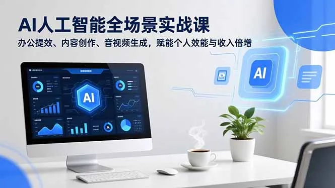 AI人工智能全场景实战课程，助力办公效率提升、内容创作与音视频生成，赋能个人效能与收入增长-资源项目网