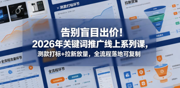2026年关键词推广线上系列课：告别盲目出价，测款打标+拉新放量全流程可复制-资源项目网