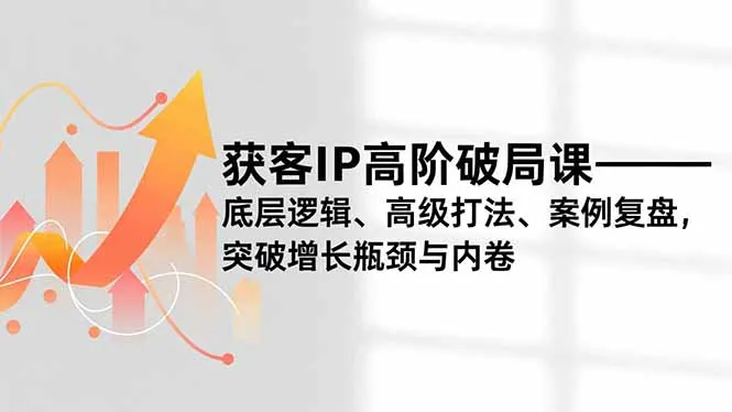 获客IP高阶破局课程：揭秘底层逻辑、高级策略与案例复盘，突破增长瓶颈与内卷困境-资源项目网