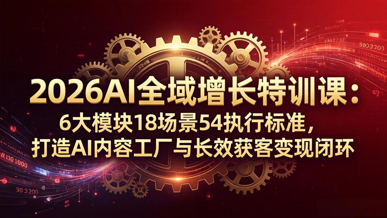 2026AI全域增长特训课：六大模块、18场景、54执行标准，打造AI内容工厂与长效获客变现闭环-资源项目网