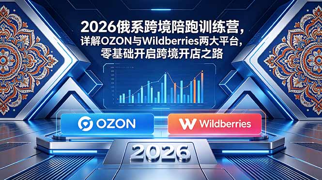 2026俄系跨境陪跑训练营：详解OZON与Wildberries两大平台，零基础开启跨境开店之路-资源项目网