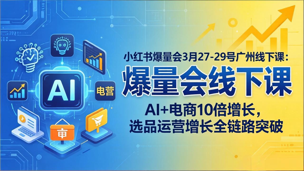 小红书爆量会3月27-29号广州线下课：AI+电商10倍增长，选品运营增长全链路突破-资源项目网