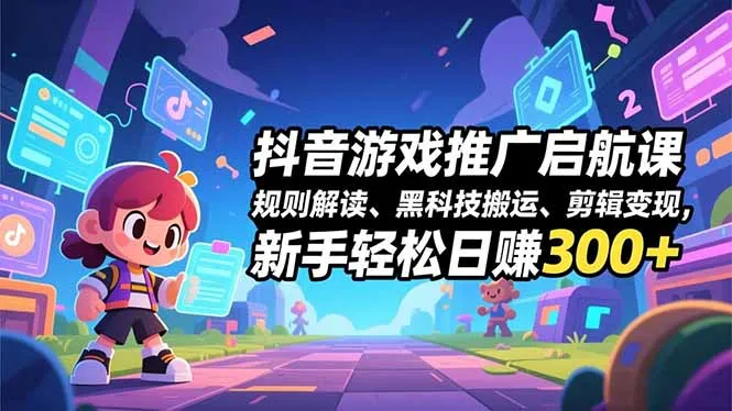 抖音游戏推广高效课程：规则解析、黑科技应用、剪辑变现，新手日赚300+-资源项目网