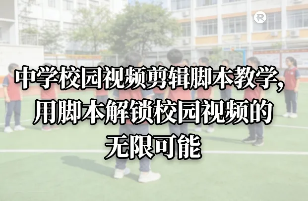 中学校园视频剪辑脚本教学:解锁校园视频的无限可能-资源项目网