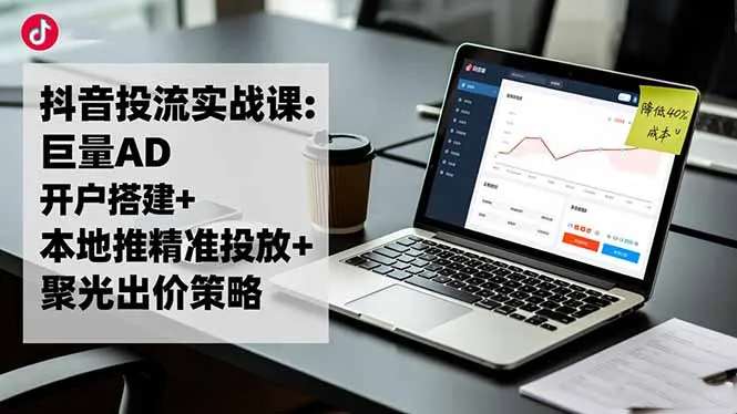 抖音广告投放实战课程：巨量引擎开户、本地精准推广及聚光出价策略，成本降低40%-资源项目网