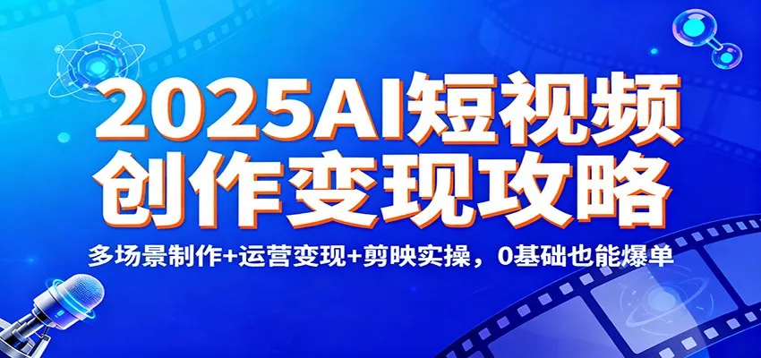 2025年AI短视频创作与变现全攻略:多场景制作+运营技巧+剪映实操,零基础也能爆单-资源项目网