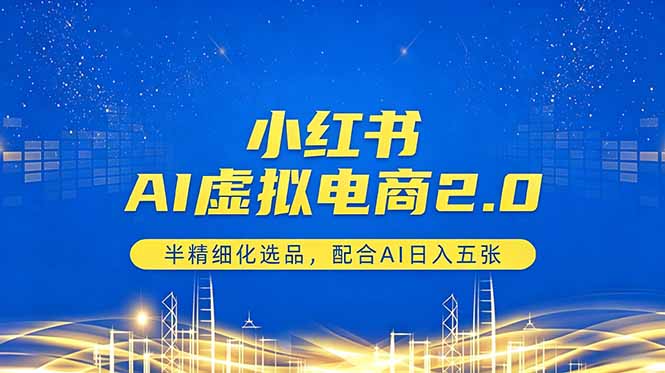 小红书AI虚拟电商2.0：半精细化选品，日入五张策略-资源项目网