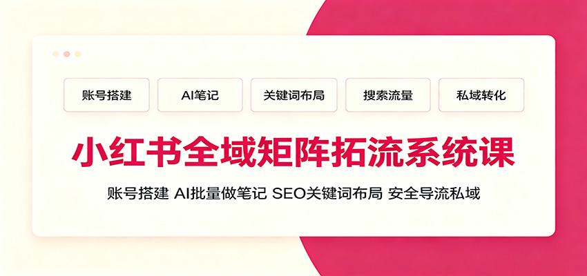 小红书全域矩阵拓流系统课程：账号搭建、AI批量做笔记、SEO关键词布局及安全导流私域-资源项目网