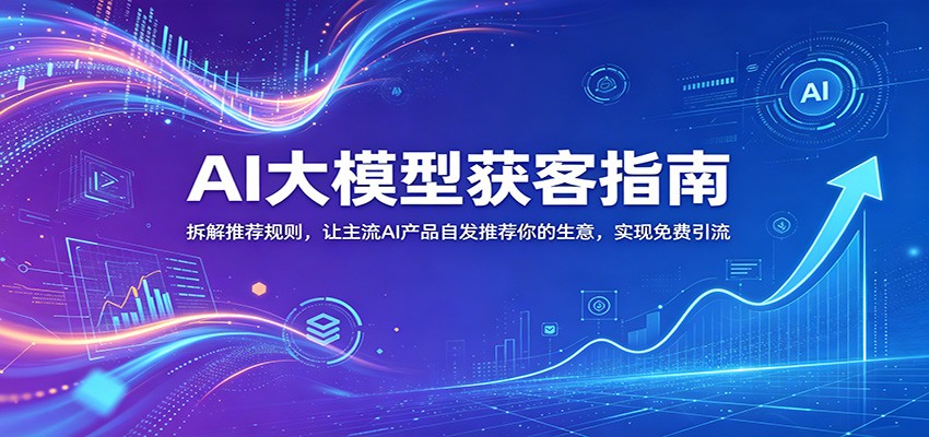 AI大模型获客指南:揭秘推荐机制,让主流AI产品主动推广你的业务,实现免费流量-资源项目网
