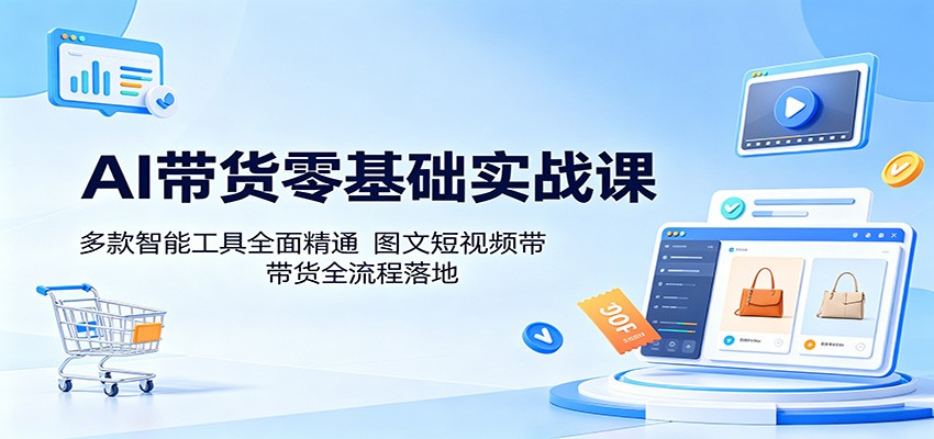 AI带货实战课程：智能工具精通与图文短视频全流程落地-资源项目网