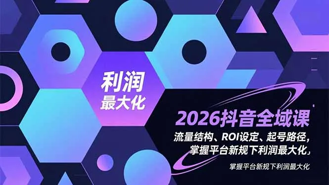 2026抖音全域课程：掌握流量结构、ROI设定与起号路径，实现平台新规下利润最大化-资源项目网