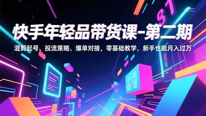 快手带货课程第二期：零基础起号、投流策略、爆单技巧，新手月入过万-资源项目网