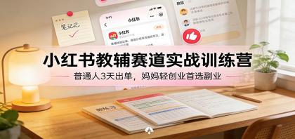 小红书教辅赛道实战训练营：3天出单，宝妈轻松创业首选副业-资源项目网