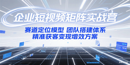 企业短视频矩阵实战营:赛道定位模型+团队搭建体系+精准获客变现增效方案 企业短视频矩阵实战营:赛道定位模型+团队搭建体系+精准获客变现增效方案