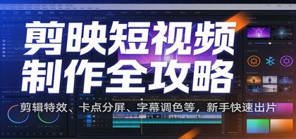 剪映短视频制作全攻略：剪辑特效、卡点分屏、字幕调色等，新手快速出片-资源项目网