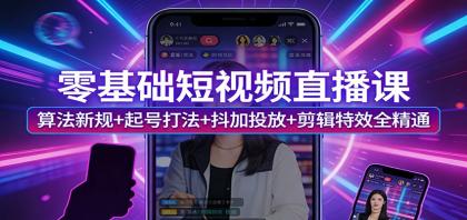 零基础短视频直播课：掌握算法新规、起号技巧、抖加投放与剪辑特效-资源项目网