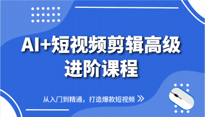 AI+短视频剪辑高级进阶课程，从入门到精通，打造爆款短视频-资源项目网