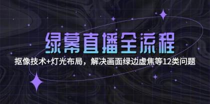 绿幕直播全流程：抠像技术+灯光布局，解决画面绿边虚焦等12类问题-资源项目网