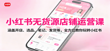 小红书无货源店铺运营课：全方位指导开店、选品、笔记与发货技巧-资源项目网