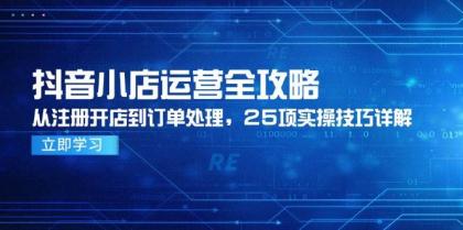 抖音小店运营全攻略，从注册开店到订单处理，25项实操技巧详解-资源项目网
