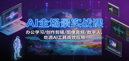 AI全场景实战课：办公学习创作剪辑图像音频数字人，掌握AI工具高效应用-资源项目网