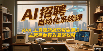 AI招聘自动化系统课，RPA工具赋能简历智能筛选+主流平台群发复聊全攻略-资源项目网