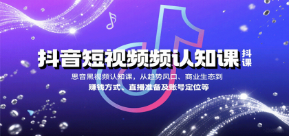 抖音短视频认知课,从趋势风口、商业生态到赚钱方式、直播准备及账号定位等 抖音短视频认知课,从趋势风口、商业生态到赚钱方式、直播准备及账号定位等