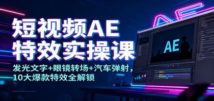 短视频AE特效实操课:解锁10大爆款特效,发光文字+眼镜转场+汽车弹射-资源项目网