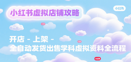 小红书虚拟店铺运营指南：开店、上架到全自动发货销售学科资料的全流程-资源项目网