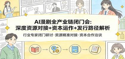 AI漫剧全产业链闭门会：深度资源对接+资本运作+发行路径解析-资源项目网
