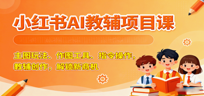 小红书AI教辅项目课，掌握主图技巧、作图工具、指令操作，开启教辅创作新商机-资源项目网