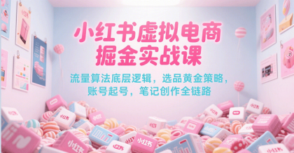 小红书虚拟电商掘金实战课，掌握流量算法底层逻辑，选品黄金策略，起号技巧，笔记创作全链路-资源项目网